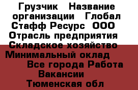 Грузчик › Название организации ­ Глобал Стафф Ресурс, ООО › Отрасль предприятия ­ Складское хозяйство › Минимальный оклад ­ 25 000 - Все города Работа » Вакансии   . Тюменская обл.